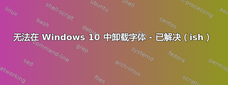 无法在 Windows 10 中卸载字体 - 已解决（ish）