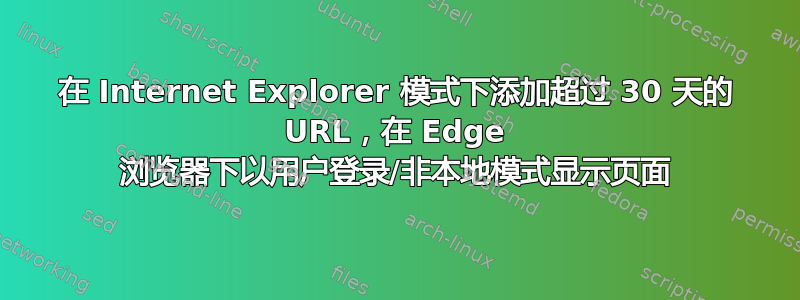 在 Internet Explorer 模式下添加超过 30 天的 URL，在 Edge 浏览器下以用户登录/非本地模式显示页面