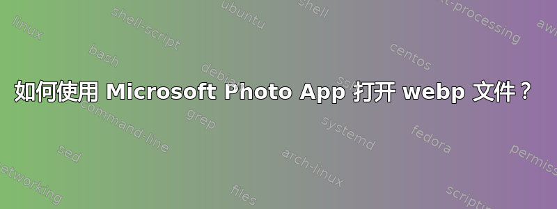 如何使用 Microsoft Photo App 打开 webp 文件？