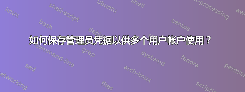 如何保存管理员凭据以供多个用户帐户使用？