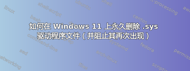 如何在 Windows 11 上永久删除 .sys 驱动程序文件（并阻止其再次出现）