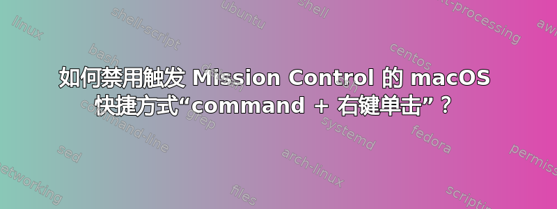 如何禁用触发 Mission Control 的 macOS 快捷方式“command + 右键单击​​”？