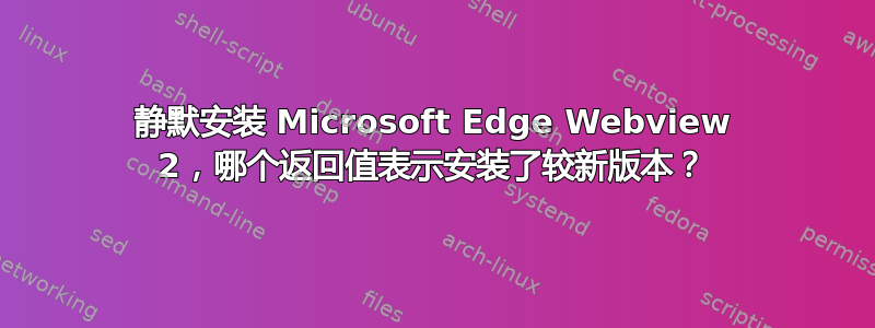 静默安装 Microsoft Edge Webview 2，哪个返回值表示安装了较新版本？