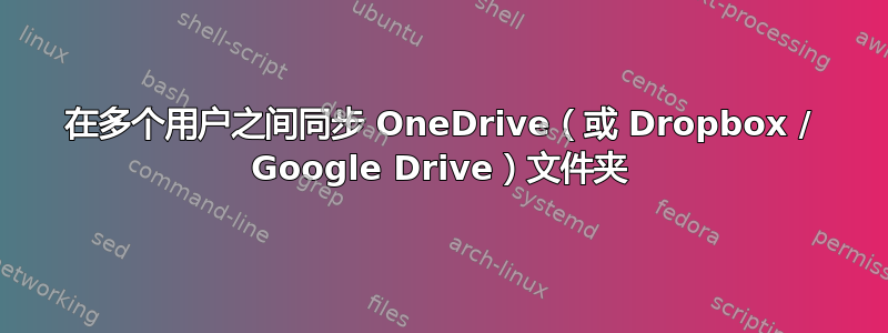 在多个用户之间同步 OneDrive（或 Dropbox / Google Drive）文件夹