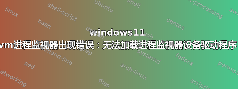 windows11 vm进程监视器出现错误：无法加载进程监视器设备驱动程序