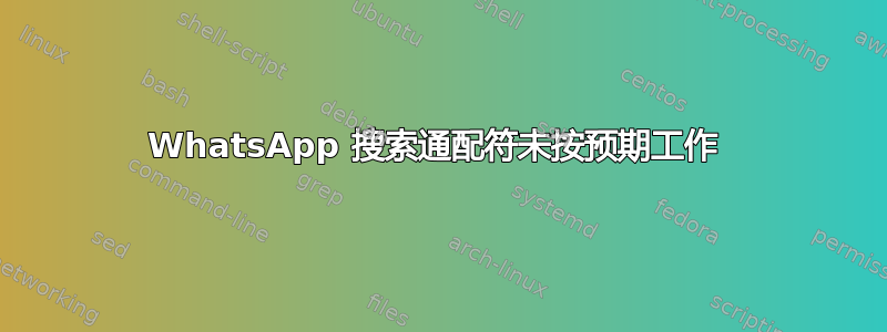 WhatsApp 搜索通配符未按预期工作 