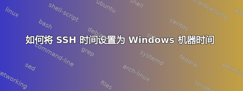 如何将 SSH 时间设置为 Windows 机器时间