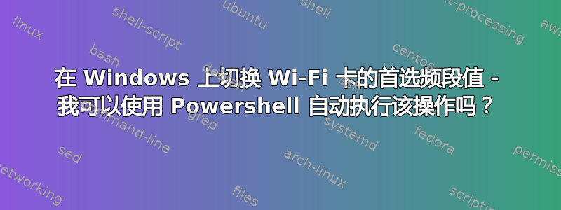 在 Windows 上切换 Wi-Fi 卡的首选频段值 - 我可以使用 Powershell 自动执行该操作吗？