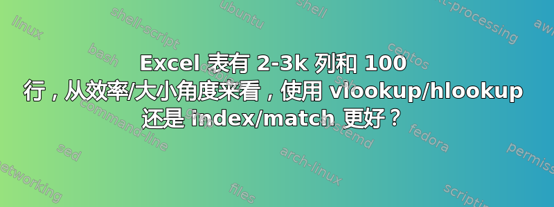 Excel 表有 2-3k 列和 100 行，从效率/大小角度来看，使用 vlookup/hlookup 还是 index/match 更好？