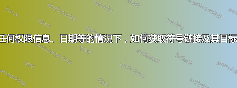 在没有任何权限信息、日期等的情况下，如何获取符号链接及其目标文件？