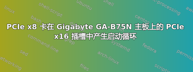 PCIe x8 卡在 Gigabyte GA-B75N 主板上的 PCIe x16 插槽中产生启动循环