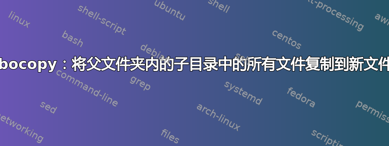 Robocopy：将父文件夹内的子目录中的所有文件复制到新文件夹