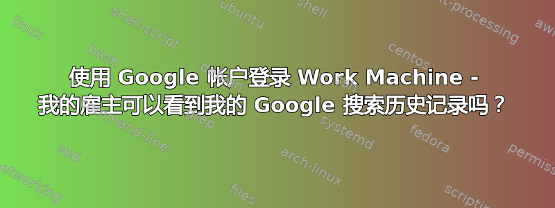 使用 Google 帐户登录 Work Machine - 我的雇主可以看到我的 Google 搜索历史记录吗？