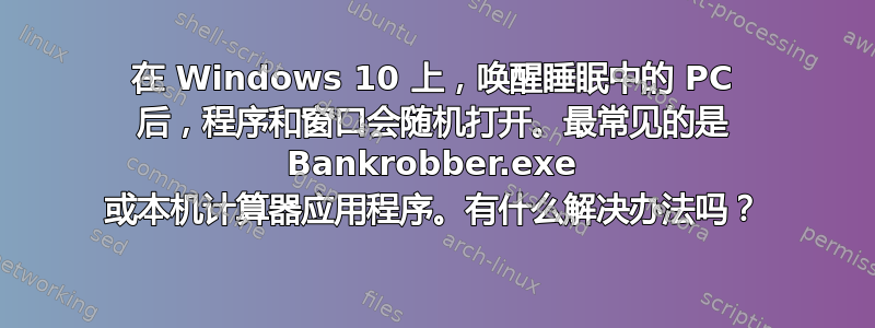 在 Windows 10 上，唤醒睡眠中的 PC 后，程序和窗口会随机打开。最常见的是 Bankrobber.exe 或本机计算器应用程序。有什么解决办法吗？