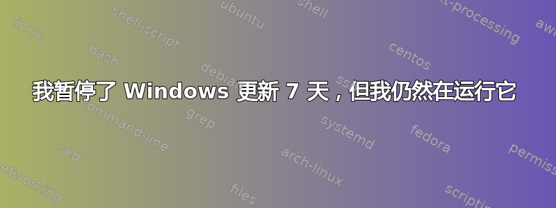 我暂停了 Windows 更新 7 天，但我仍然在运行它