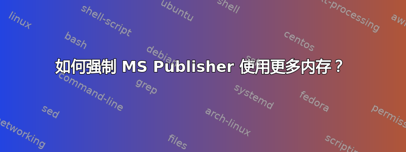 如何强制 MS Publisher 使用更多内存？