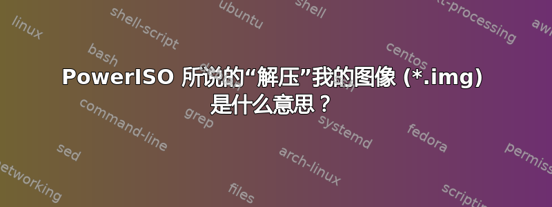 PowerISO 所说的“解压”我的图像 (*.img) 是什么意思？