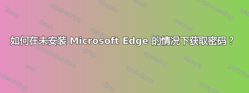 如何在未安装 Microsoft Edge 的情况下获取密码？