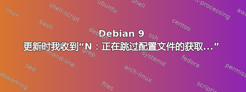 Debian 9 更新时我收到“N：正在跳过配置文件的获取...”