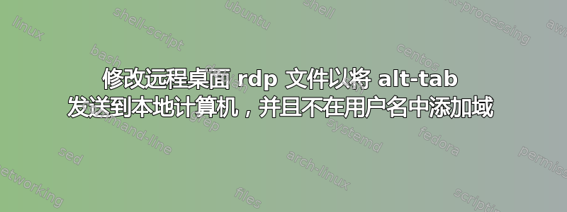 修改远程桌面 rdp 文件以将 alt-tab 发送到本地计算机，并且不在用户名中添加域