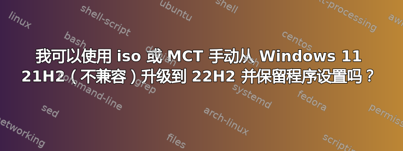 我可以使用 iso 或 MCT 手动从 Windows 11 21H2（不兼容）升级到 22H2 并保留程序设置吗？