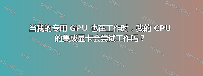 当我的专用 GPU 也在工作时，我的 CPU 的集成显卡会尝试工作吗？