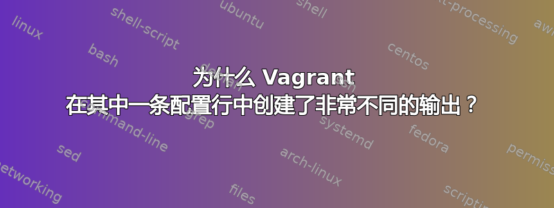 为什么 Vagrant 在其中一条配置行中创建了非常不同的输出？