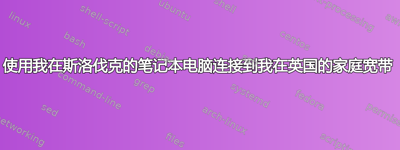 使用我在斯洛伐克的笔记本电脑连接到我在英国的家庭宽带