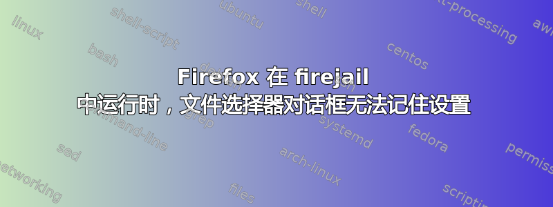 Firefox 在 firejail 中运行时，文件选择器对话框无法记住设置