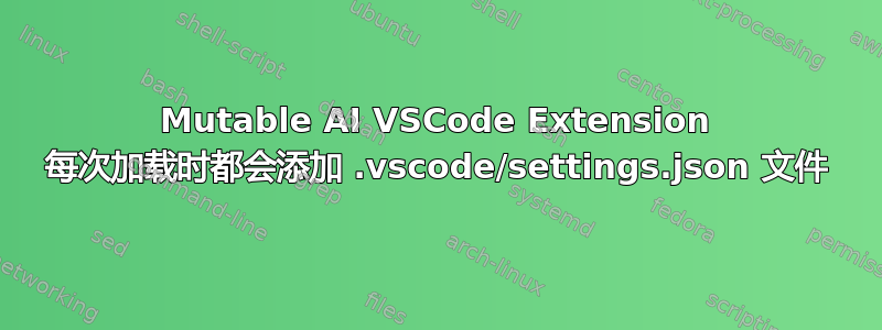 Mutable AI VSCode Extension 每次加载时都会添加 .vscode/settings.json 文件