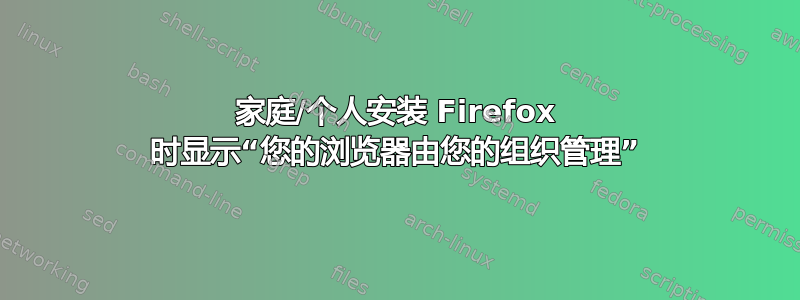 家庭/个人安装 Firefox 时显示“您的浏览器由您的组织管理”