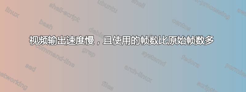 视频输出速度慢，且使用的帧数比原始帧数多