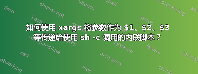 如何使用 xargs 将参数作为 $1、$2、$3 等传递给使用 sh -c 调用的内联脚本？