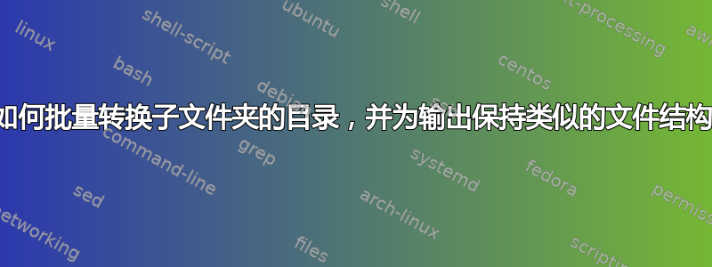 如何批量转换子文件夹的目录，并为输出保持类似的文件结构