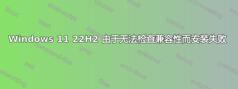 Windows 11 22H2 由于无法检查兼容性而安装失败