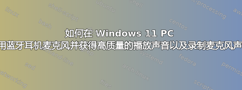 如何在 Windows 11 PC 上使用蓝牙耳机麦克风并获得高质量的播放声音以及录制麦克风声音？