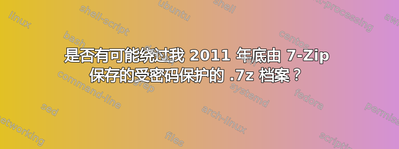 是否有可能绕过我 2011 年底由 7-Zip 保存的受密码保护的 .7z 档案？