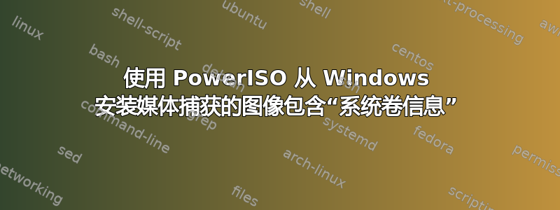 使用 PowerISO 从 Windows 安装媒体捕获的图像包含“系统卷信息”