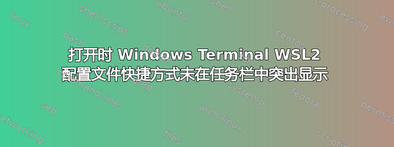 打开时 Windows Terminal WSL2 配置文件快捷方式未在任务栏中突出显示