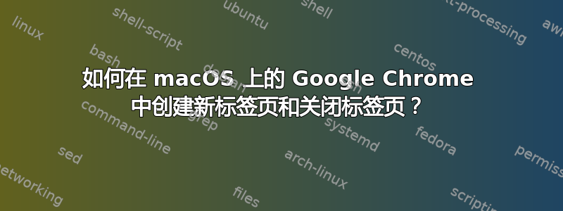 如何在 macOS 上的 Google Chrome 中创建新标签页和关闭标签页？