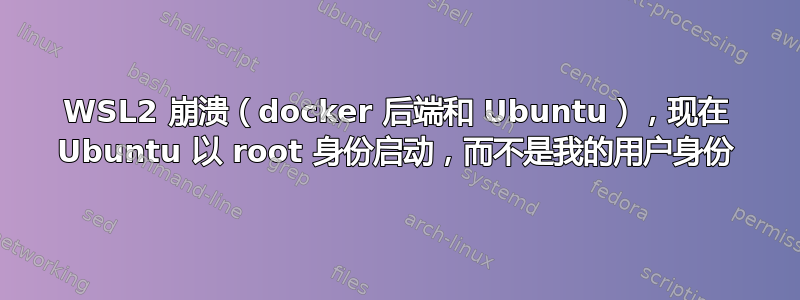 WSL2 崩溃（docker 后端和 Ubuntu），现在 Ubuntu 以 root 身份启动，而不是我的用户身份