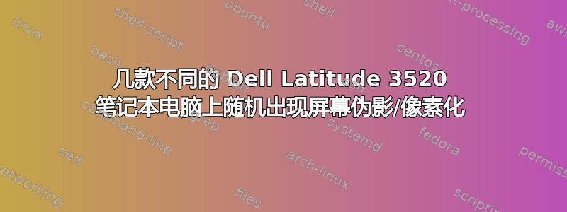 几款不同的 Dell Latitude 3520 笔记本电脑上随机出现屏幕伪影/像素化