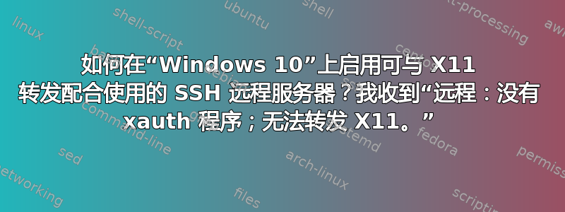 如何在“Windows 10”上启用可与 X11 转发配合使用的 SSH 远程服务器？我收到“远程：没有 xauth 程序；无法转发 X11。”