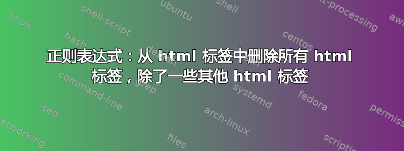 正则表达式：从 html 标签中删除所有 html 标签，除了一些其他 html 标签