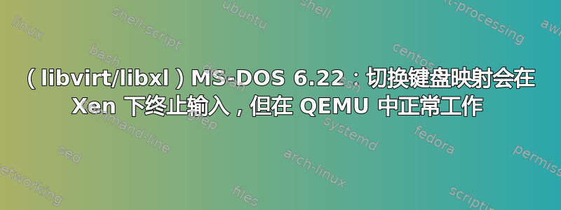 （libvirt/libxl）MS-DOS 6.22：切换键盘映射会在 Xen 下终止输入，但在 QEMU 中正常工作