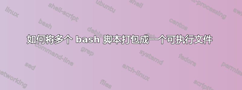 如何将多个 bash 脚本打包成一个可执行文件