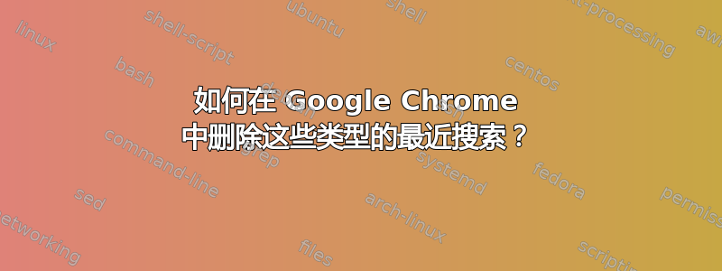 如何在 Google Chrome 中删除这些类型的最近搜索？