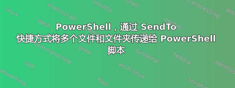 PowerShell，通过 SendTo 快捷方式将多个文件和文件夹传递给 PowerShell 脚本