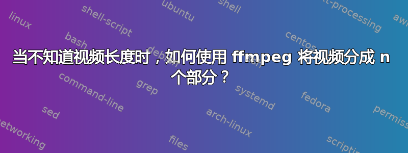 当不知道视频长度时，如何使用 ffmpeg 将视频分成 n 个部分？