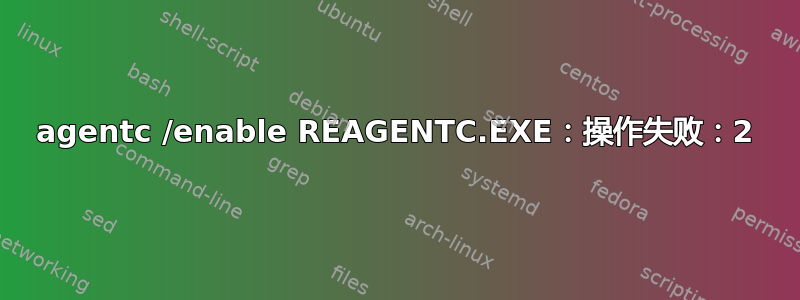 agentc /enable REAGENTC.EXE：操作失败：2